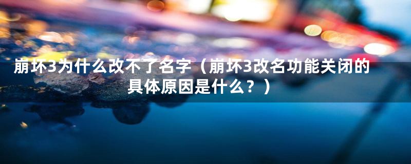 崩坏3为什么改不了名字（崩坏3改名功能关闭的具体原因是什么？）