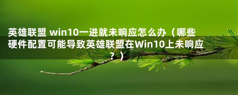 英雄联盟 win10一进就未响应怎么办（哪些硬件配置可能导致英雄联盟在Win10上未响应？）