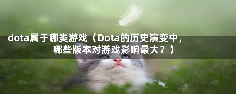 dota属于哪类游戏（Dota的历史演变中，哪些版本对游戏影响最大？）