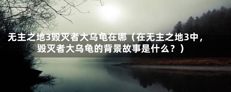 无主之地3毁灭者大乌龟在哪（在无主之地3中，毁灭者大乌龟的背景故事是什么？）