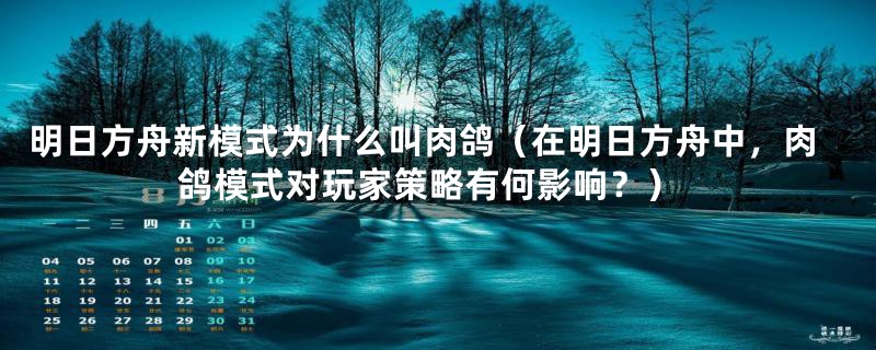 明日方舟新模式为什么叫肉鸽（在明日方舟中，肉鸽模式对玩家策略有何影响？）