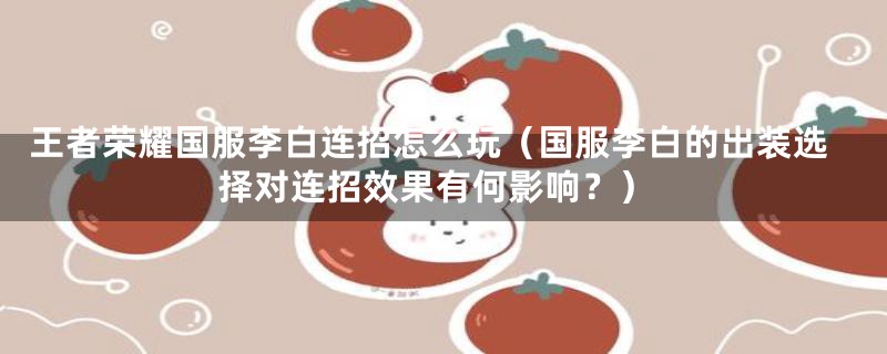 王者荣耀国服李白连招怎么玩（国服李白的出装选择对连招效果有何影响？）