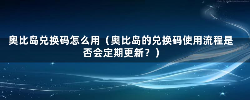 奥比岛兑换码怎么用（奥比岛的兑换码使用流程是否会定期更新？）