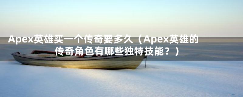 Apex英雄买一个传奇要多久（Apex英雄的传奇角色有哪些独特技能？）