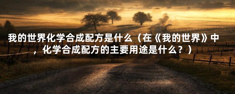 我的世界化学合成配方是什么（在《我的世界》中，化学合成配方的主要用途是什么？）