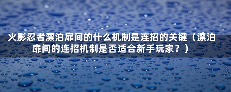 火影忍者漂泊扉间的什么机制是连招的关键（漂泊扉间的连招机制是否适合新手玩家？）