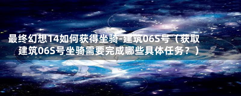 最终幻想14如何获得坐骑-建筑06S号（获取建筑06S号坐骑需要完成哪些具体任务？）