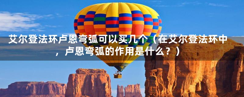 艾尔登法环卢恩弯弧可以买几个（在艾尔登法环中，卢恩弯弧的作用是什么？）