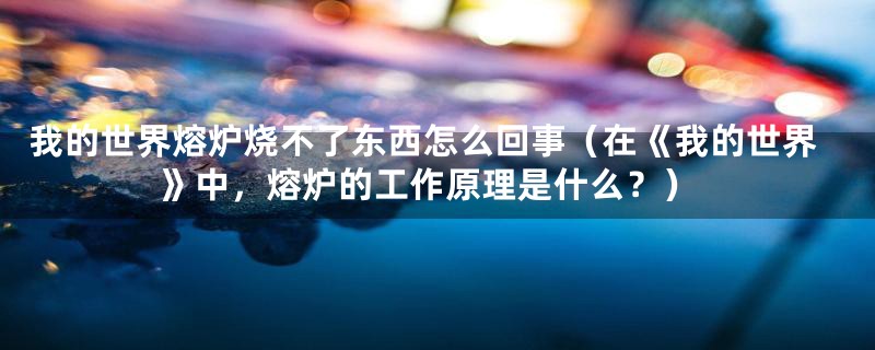 我的世界熔炉烧不了东西怎么回事（在《我的世界》中，熔炉的工作原理是什么？）