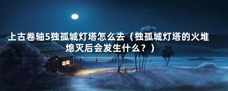 上古卷轴5独孤城灯塔怎么去（独孤城灯塔的火堆熄灭后会发生什么？）