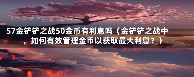 S7金铲铲之战50金币有利息吗(金铲铲之战中,如何有效管理金币以获取最大利息?)
