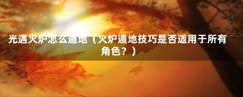 光遇火炉怎么遁地（火炉遁地技巧是否适用于所有角色？）