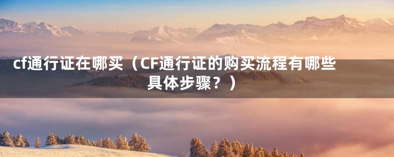 cf通行证在哪买（CF通行证的购买流程有哪些具体步骤？）