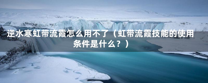 逆水寒虹带流霞怎么用不了（虹带流霞技能的使用条件是什么？）