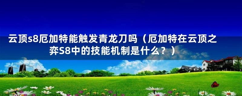 云顶s8厄加特能触发青龙刀吗（厄加特在云顶之弈S8中的技能机制是什么？）