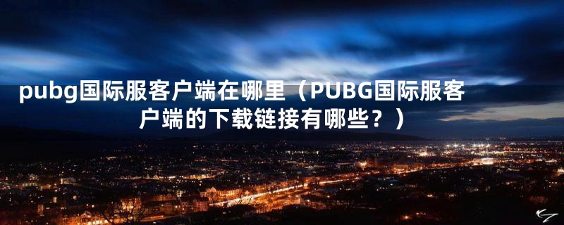 pubg国际服客户端在哪里（PUBG国际服客户端的下载链接有哪些？）