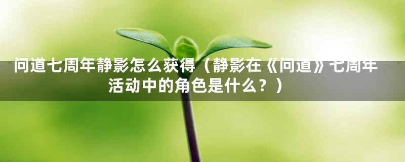 问道七周年静影怎么获得（静影在《问道》七周年活动中的角色是什么？）