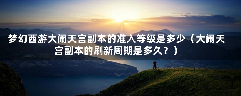 梦幻西游大闹天宫副本的准入等级是多少（大闹天宫副本的刷新周期是多久？）