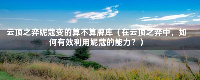 云顶之弈妮蔻变的算不算牌库（在云顶之弈中，如何有效利用妮蔻的能力？）