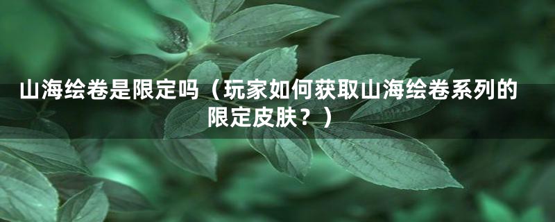 山海绘卷是限定吗（玩家如何获取山海绘卷系列的限定皮肤？）