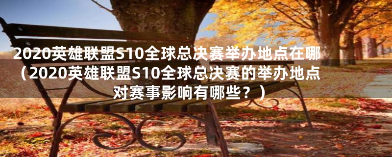 2020英雄联盟S10全球总决赛举办地点在哪（2020英雄联盟S10全球总决赛的举办地点对赛事影响有哪些？）