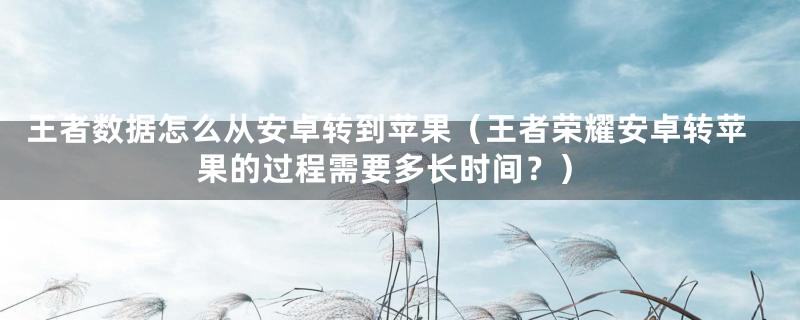 王者数据怎么从安卓转到苹果（王者荣耀安卓转苹果的过程需要多长时间？）