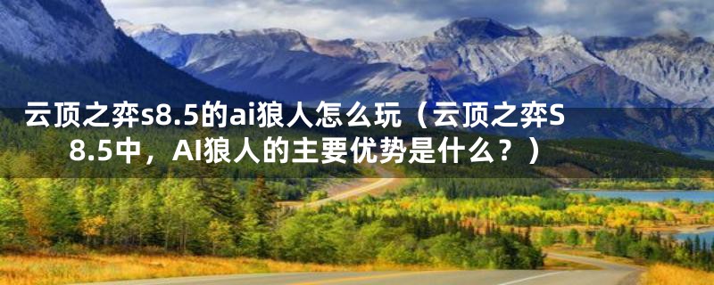 云顶之弈s8.5的ai狼人怎么玩（云顶之弈S8.5中，AI狼人的主要优势是什么？）