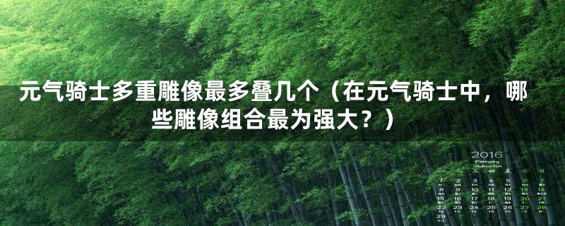 元气骑士多重雕像最多叠几个（在元气骑士中，哪些雕像组合最为强大？）