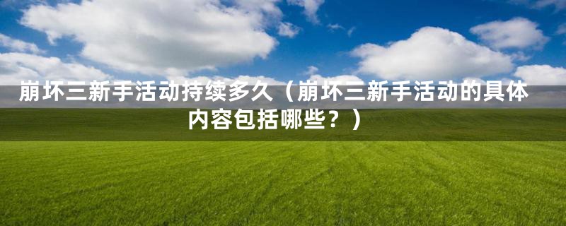 崩坏三新手活动持续多久（崩坏三新手活动的具体内容包括哪些？）