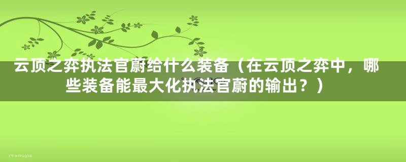 云顶之弈执法官蔚给什么装备（在云顶之弈中，哪些装备能最大化执法官蔚的输出？）