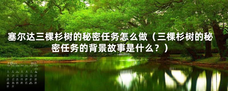 塞尔达三棵杉树的秘密任务怎么做（三棵杉树的秘密任务的背景故事是什么？）