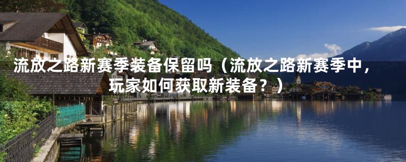 流放之路新赛季装备保留吗（流放之路新赛季中，玩家如何获取新装备？）