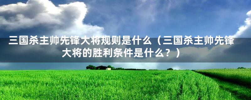 三国杀主帅先锋大将规则是什么（三国杀主帅先锋大将的胜利条件是什么？）