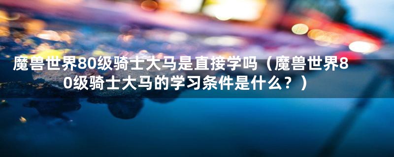 魔兽世界80级骑士大马是直接学吗（魔兽世界80级骑士大马的学习条件是什么？）