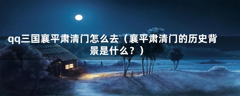 qq三国襄平肃清门怎么去（襄平肃清门的历史背景是什么？）