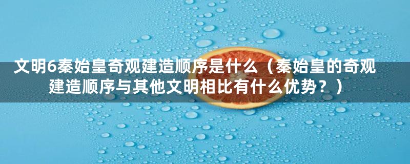 文明6秦始皇奇观建造顺序是什么（秦始皇的奇观建造顺序与其他文明相比有什么优势？）