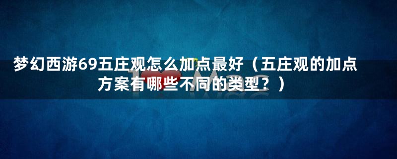 梦幻西游69五庄观怎么加点最好（五庄观的加点方案有哪些不同的类型？）