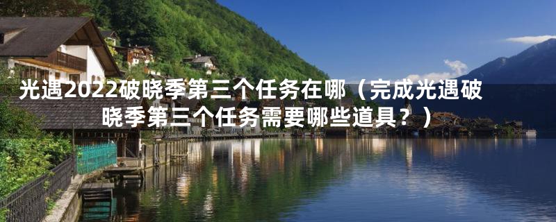 光遇2022破晓季第三个任务在哪（完成光遇破晓季第三个任务需要哪些道具？）