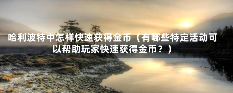 哈利波特中怎样快速获得金币（有哪些特定活动可以帮助玩家快速获得金币？）