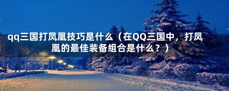 qq三国打凤凰技巧是什么（在QQ三国中，打凤凰的最佳装备组合是什么？）