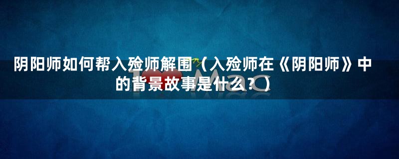 阴阳师如何帮入殓师解围（入殓师在《阴阳师》中的背景故事是什么？）