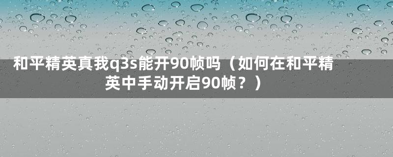 和平精英真我q3s能开90帧吗（如何在和平精英中手动开启90帧？）