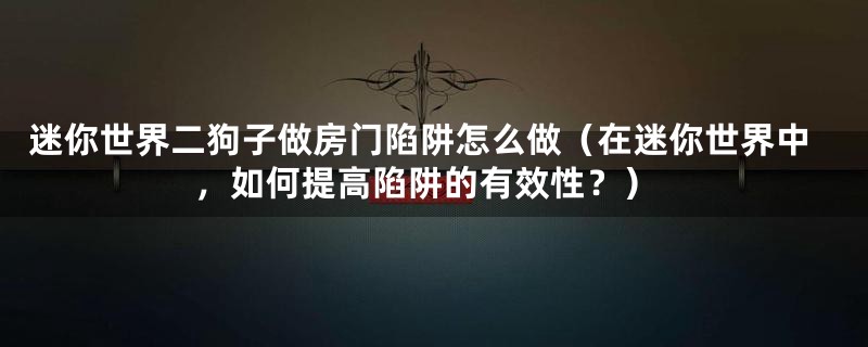 迷你世界二狗子做房门陷阱怎么做（在迷你世界中，如何提高陷阱的有效性？）