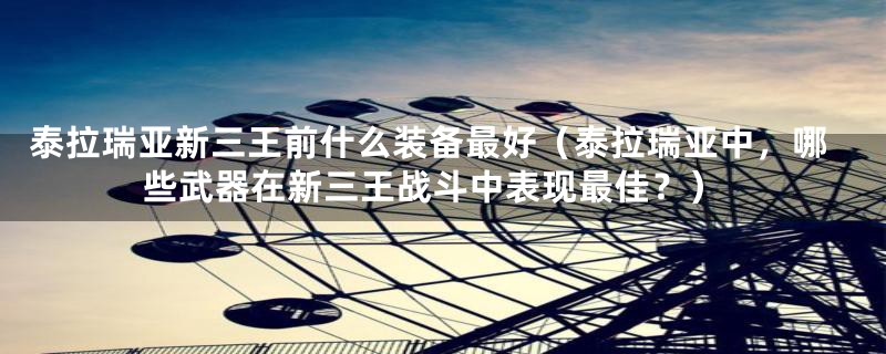 泰拉瑞亚新三王前什么装备最好（泰拉瑞亚中，哪些武器在新三王战斗中表现最佳？）