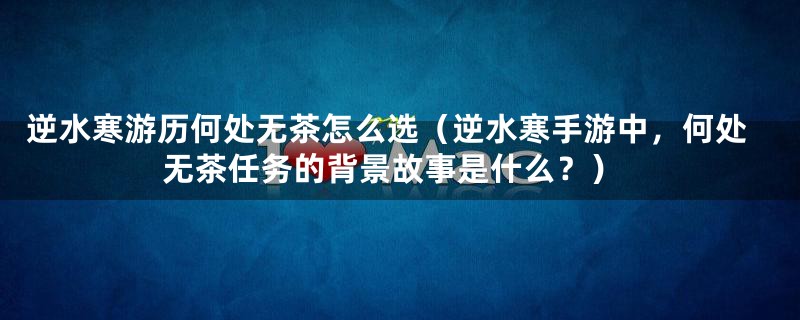 逆水寒游历何处无茶怎么选（逆水寒手游中，何处无茶任务的背景故事是什么？）