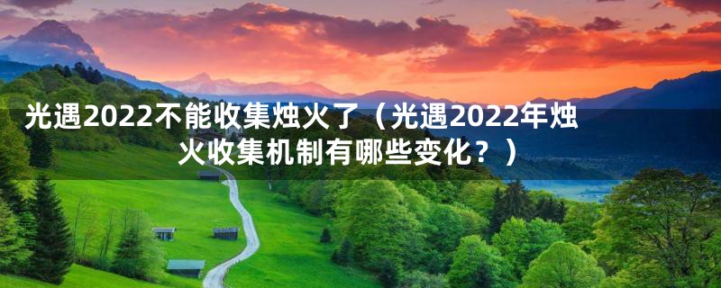 光遇2022不能收集烛火了（光遇2022年烛火收集机制有哪些变化？）