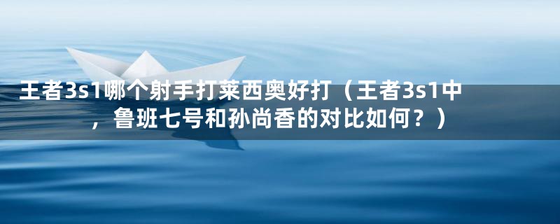 王者3s1哪个射手打莱西奥好打（王者3s1中，鲁班七号和孙尚香的对比如何？）