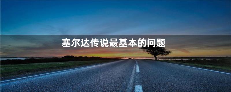 塞尔达传说最基本的问题
