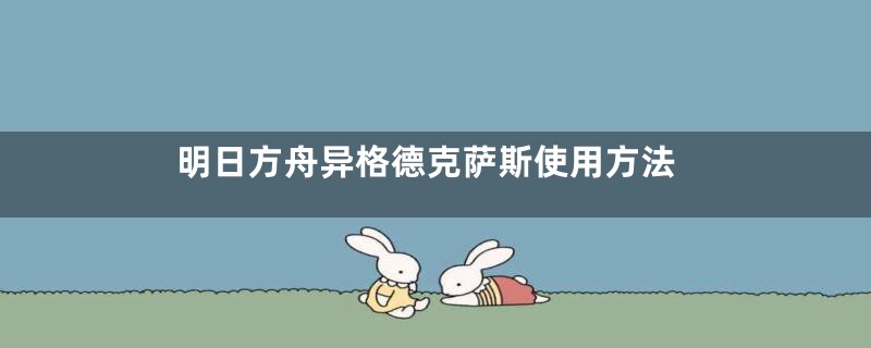 明日方舟异格德克萨斯使用方法