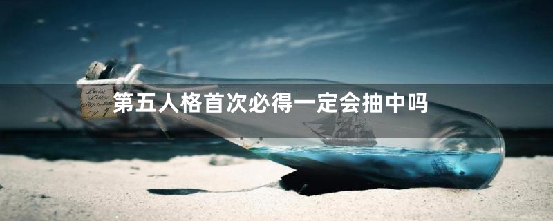 第五人格首次必得一定会抽中吗